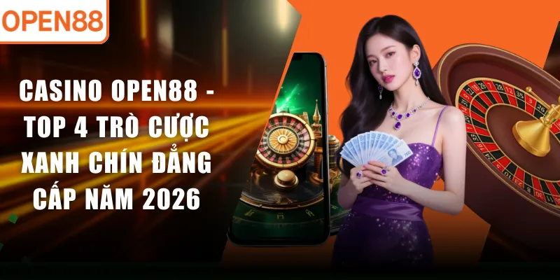 Casino OPEN88 - Top 4 Trò Cược Xanh Chín Đẳng Cấp Năm 2026